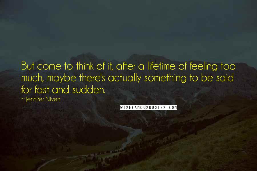 Jennifer Niven Quotes: But come to think of it, after a lifetime of feeling too much, maybe there's actually something to be said for fast and sudden.