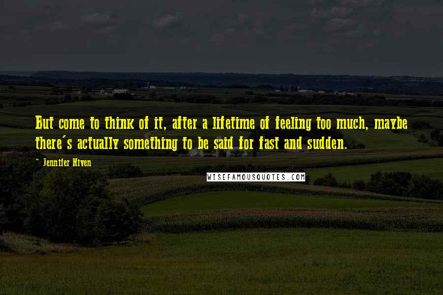 Jennifer Niven Quotes: But come to think of it, after a lifetime of feeling too much, maybe there's actually something to be said for fast and sudden.