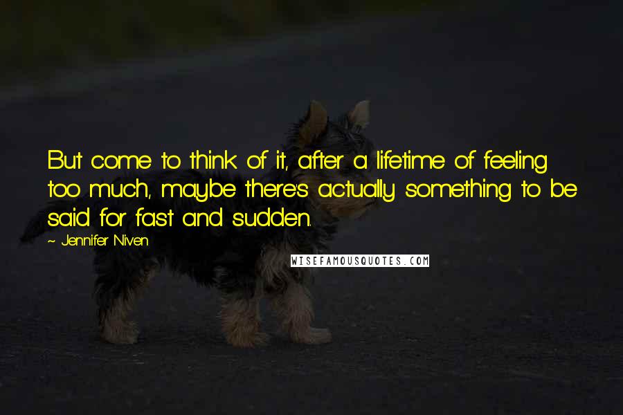 Jennifer Niven Quotes: But come to think of it, after a lifetime of feeling too much, maybe there's actually something to be said for fast and sudden.