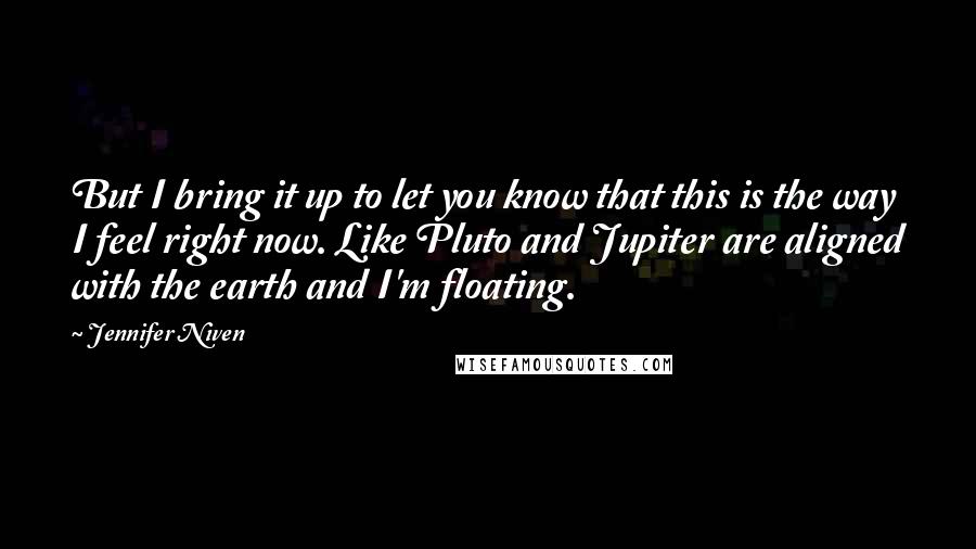 Jennifer Niven Quotes: But I bring it up to let you know that this is the way I feel right now. Like Pluto and Jupiter are aligned with the earth and I'm floating.