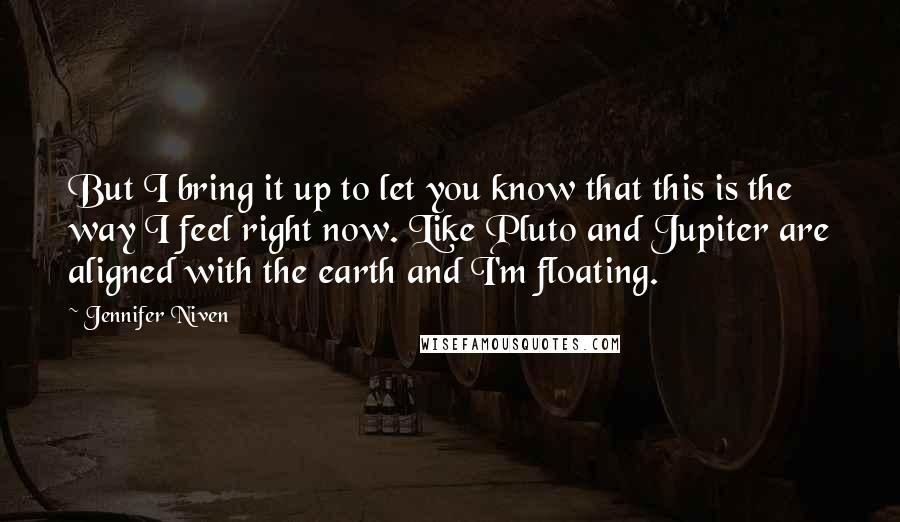 Jennifer Niven Quotes: But I bring it up to let you know that this is the way I feel right now. Like Pluto and Jupiter are aligned with the earth and I'm floating.