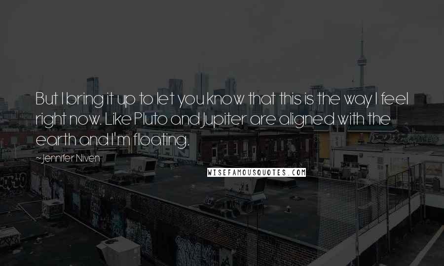 Jennifer Niven Quotes: But I bring it up to let you know that this is the way I feel right now. Like Pluto and Jupiter are aligned with the earth and I'm floating.