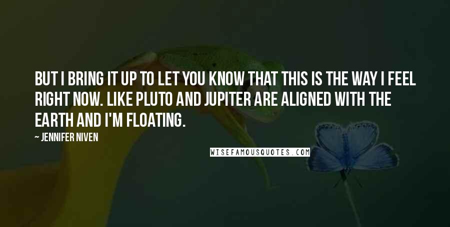 Jennifer Niven Quotes: But I bring it up to let you know that this is the way I feel right now. Like Pluto and Jupiter are aligned with the earth and I'm floating.