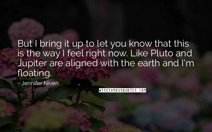 Jennifer Niven Quotes: But I bring it up to let you know that this is the way I feel right now. Like Pluto and Jupiter are aligned with the earth and I'm floating.