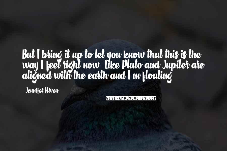 Jennifer Niven Quotes: But I bring it up to let you know that this is the way I feel right now. Like Pluto and Jupiter are aligned with the earth and I'm floating.