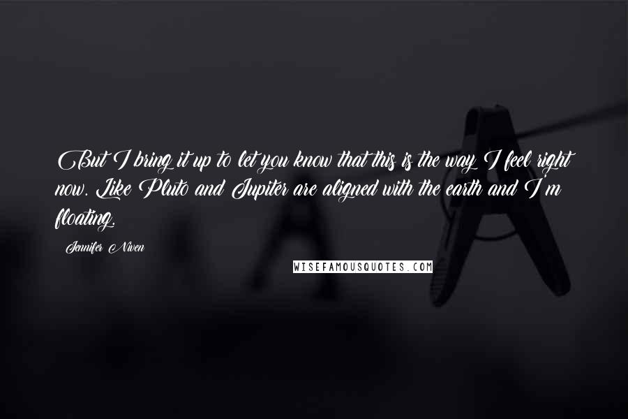 Jennifer Niven Quotes: But I bring it up to let you know that this is the way I feel right now. Like Pluto and Jupiter are aligned with the earth and I'm floating.