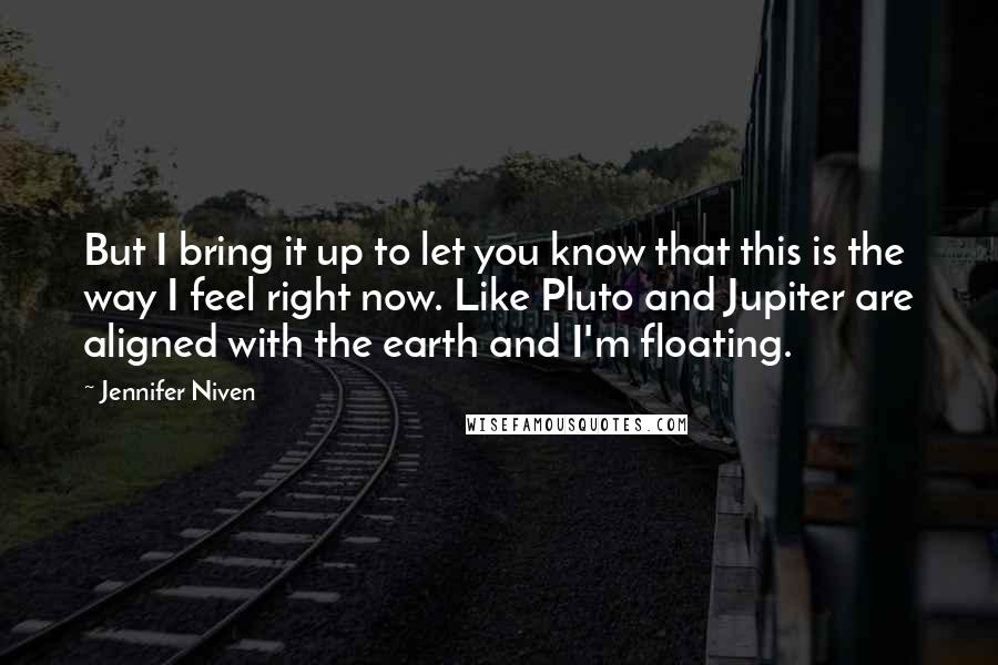 Jennifer Niven Quotes: But I bring it up to let you know that this is the way I feel right now. Like Pluto and Jupiter are aligned with the earth and I'm floating.