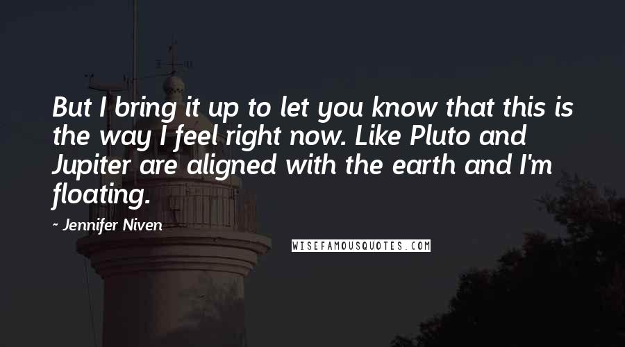 Jennifer Niven Quotes: But I bring it up to let you know that this is the way I feel right now. Like Pluto and Jupiter are aligned with the earth and I'm floating.