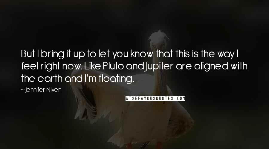 Jennifer Niven Quotes: But I bring it up to let you know that this is the way I feel right now. Like Pluto and Jupiter are aligned with the earth and I'm floating.