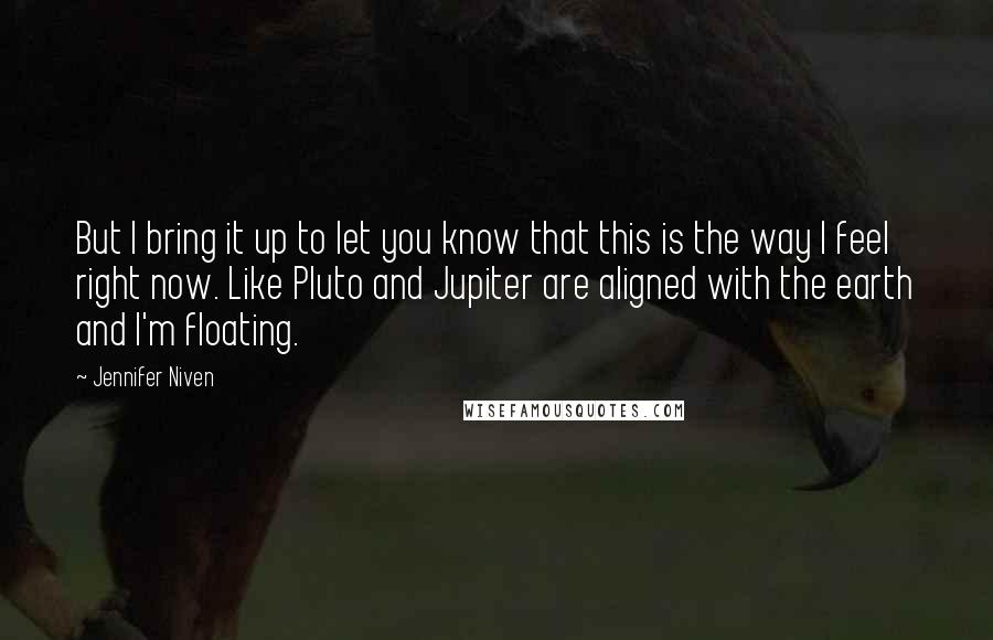 Jennifer Niven Quotes: But I bring it up to let you know that this is the way I feel right now. Like Pluto and Jupiter are aligned with the earth and I'm floating.