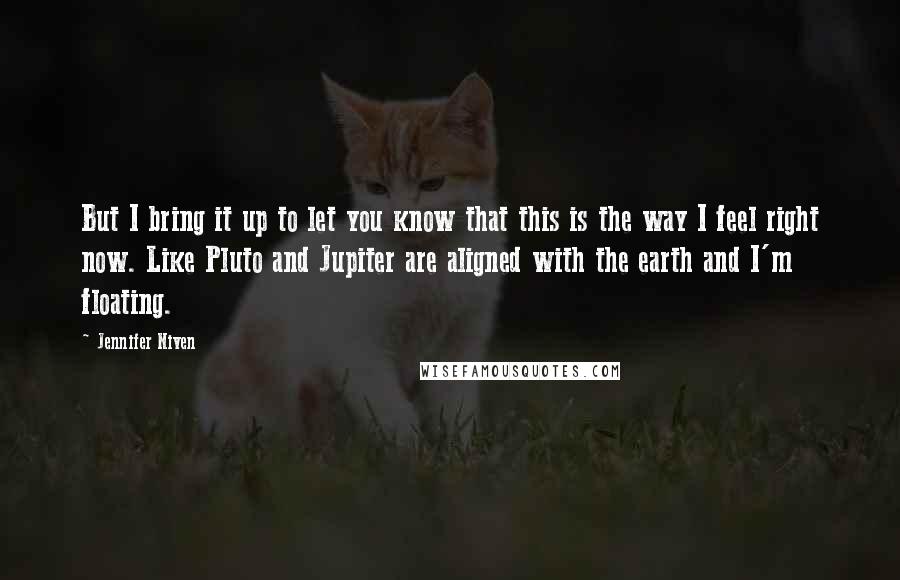 Jennifer Niven Quotes: But I bring it up to let you know that this is the way I feel right now. Like Pluto and Jupiter are aligned with the earth and I'm floating.