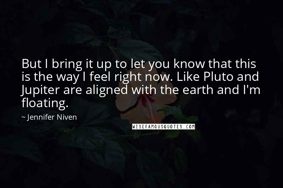 Jennifer Niven Quotes: But I bring it up to let you know that this is the way I feel right now. Like Pluto and Jupiter are aligned with the earth and I'm floating.