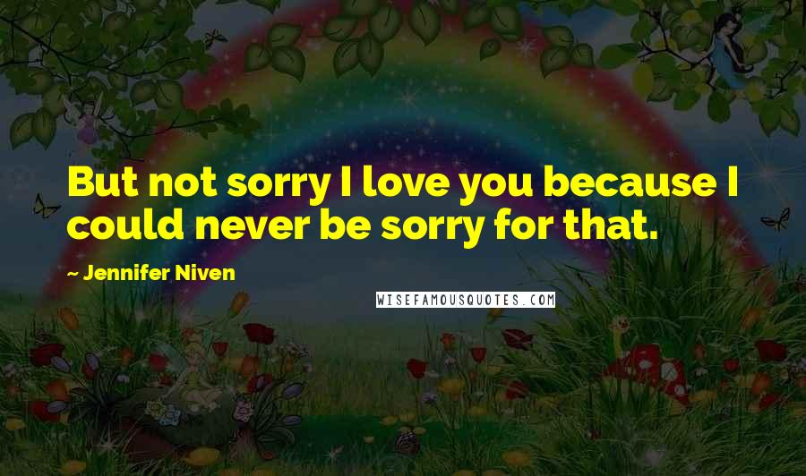 Jennifer Niven Quotes: But not sorry I love you because I could never be sorry for that.