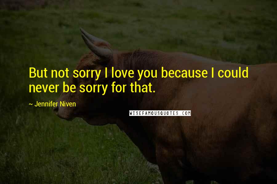 Jennifer Niven Quotes: But not sorry I love you because I could never be sorry for that.