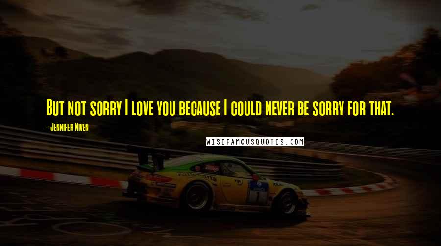 Jennifer Niven Quotes: But not sorry I love you because I could never be sorry for that.