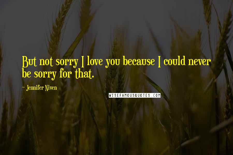 Jennifer Niven Quotes: But not sorry I love you because I could never be sorry for that.