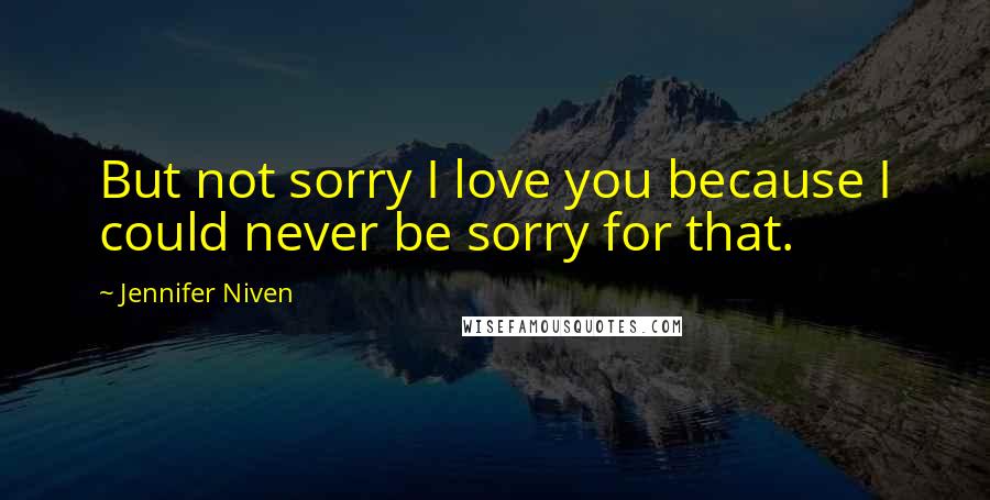 Jennifer Niven Quotes: But not sorry I love you because I could never be sorry for that.