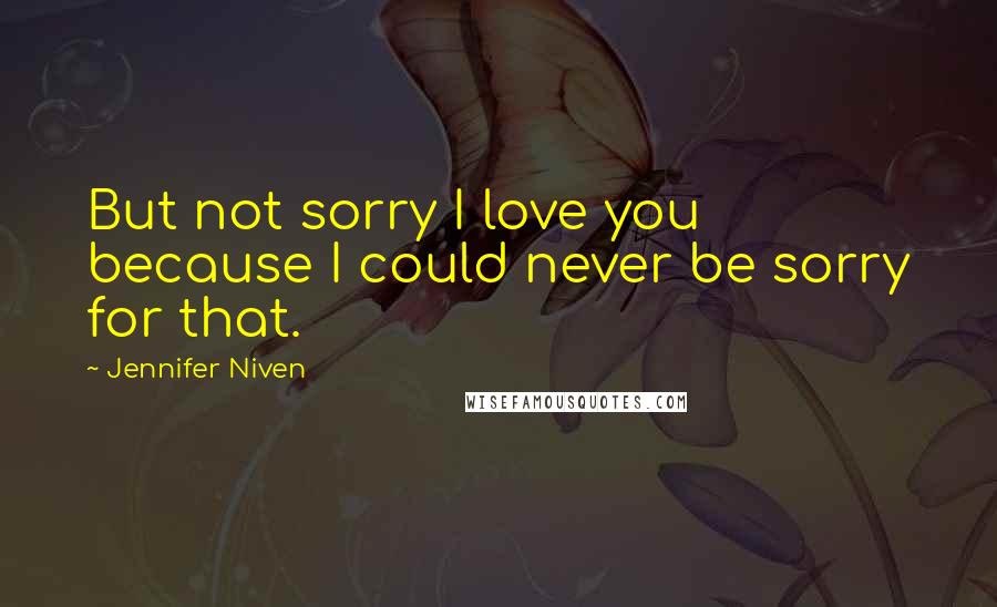 Jennifer Niven Quotes: But not sorry I love you because I could never be sorry for that.