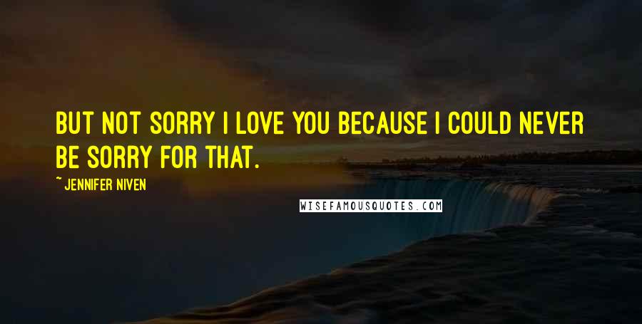 Jennifer Niven Quotes: But not sorry I love you because I could never be sorry for that.