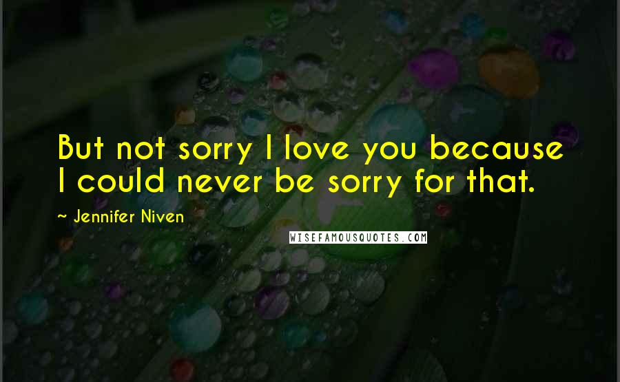 Jennifer Niven Quotes: But not sorry I love you because I could never be sorry for that.