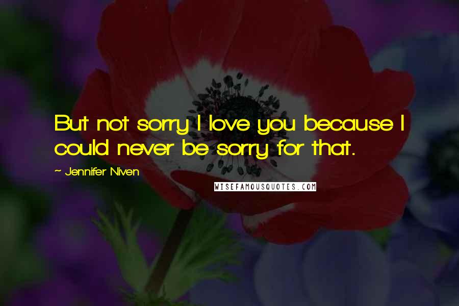 Jennifer Niven Quotes: But not sorry I love you because I could never be sorry for that.