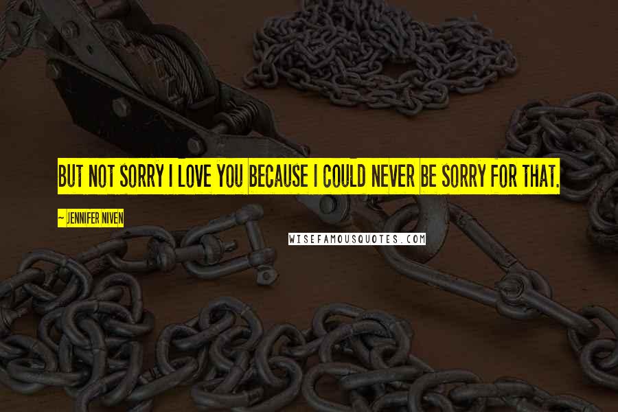 Jennifer Niven Quotes: But not sorry I love you because I could never be sorry for that.