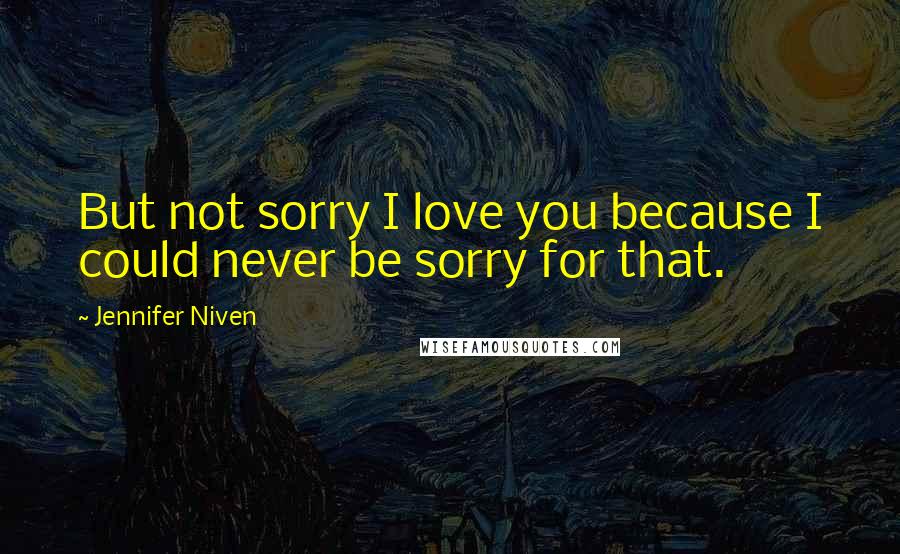 Jennifer Niven Quotes: But not sorry I love you because I could never be sorry for that.