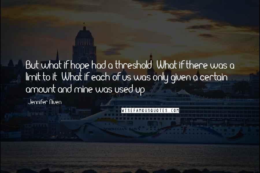 Jennifer Niven Quotes: But what if hope had a threshold? What if there was a limit to it? What if each of us was only given a certain amount and mine was used up?