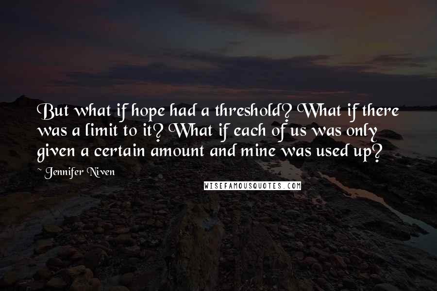 Jennifer Niven Quotes: But what if hope had a threshold? What if there was a limit to it? What if each of us was only given a certain amount and mine was used up?