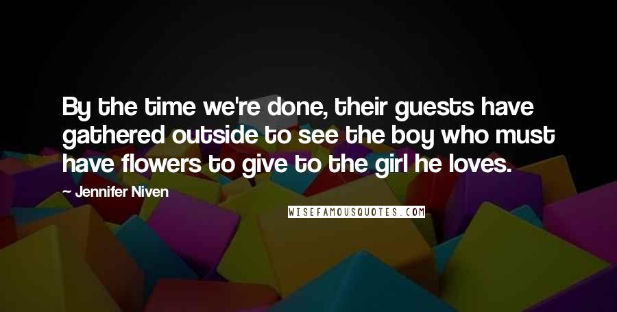 Jennifer Niven Quotes: By the time we're done, their guests have gathered outside to see the boy who must have flowers to give to the girl he loves.