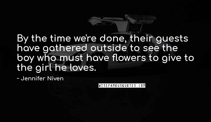 Jennifer Niven Quotes: By the time we're done, their guests have gathered outside to see the boy who must have flowers to give to the girl he loves.