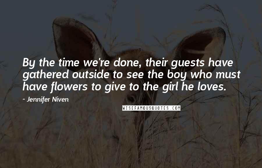 Jennifer Niven Quotes: By the time we're done, their guests have gathered outside to see the boy who must have flowers to give to the girl he loves.