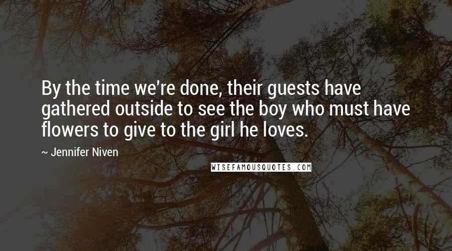 Jennifer Niven Quotes: By the time we're done, their guests have gathered outside to see the boy who must have flowers to give to the girl he loves.