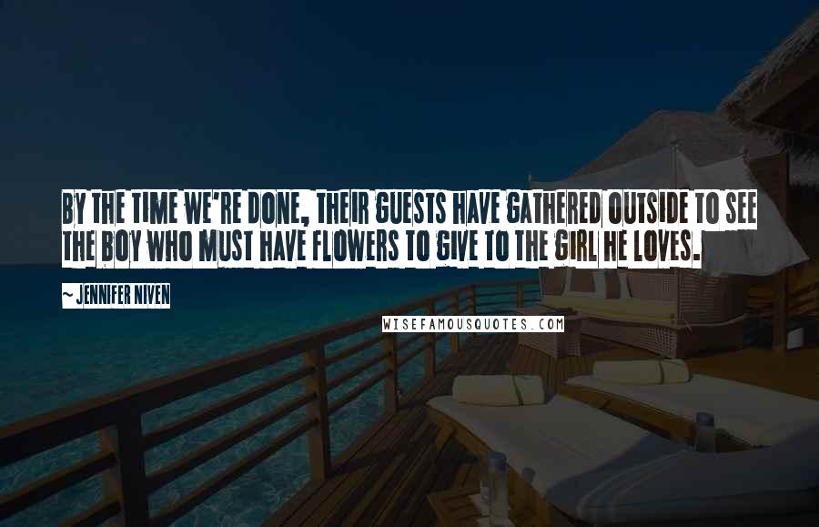 Jennifer Niven Quotes: By the time we're done, their guests have gathered outside to see the boy who must have flowers to give to the girl he loves.