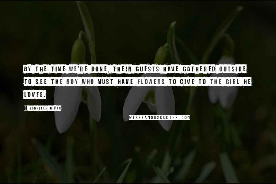 Jennifer Niven Quotes: By the time we're done, their guests have gathered outside to see the boy who must have flowers to give to the girl he loves.