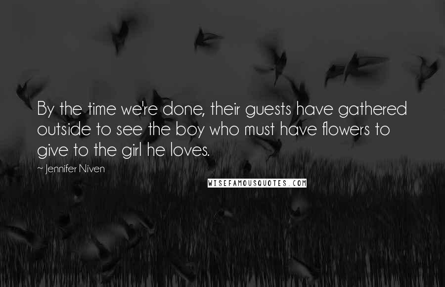 Jennifer Niven Quotes: By the time we're done, their guests have gathered outside to see the boy who must have flowers to give to the girl he loves.