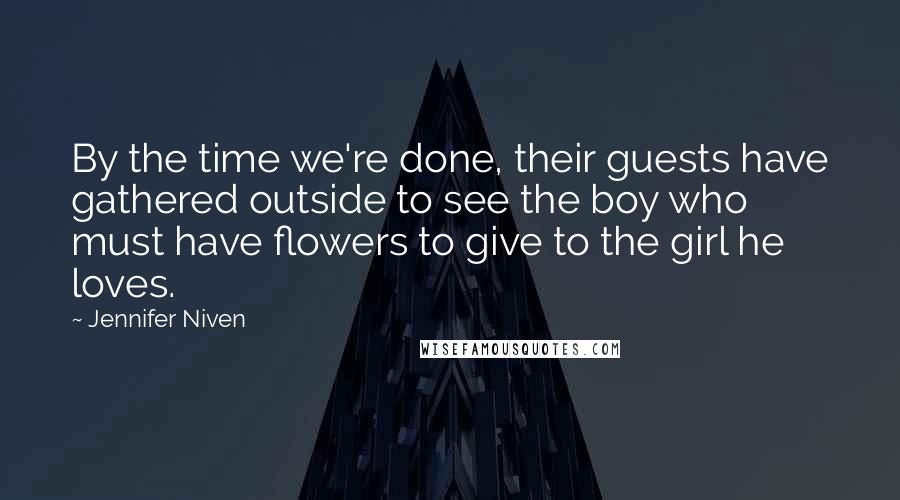 Jennifer Niven Quotes: By the time we're done, their guests have gathered outside to see the boy who must have flowers to give to the girl he loves.