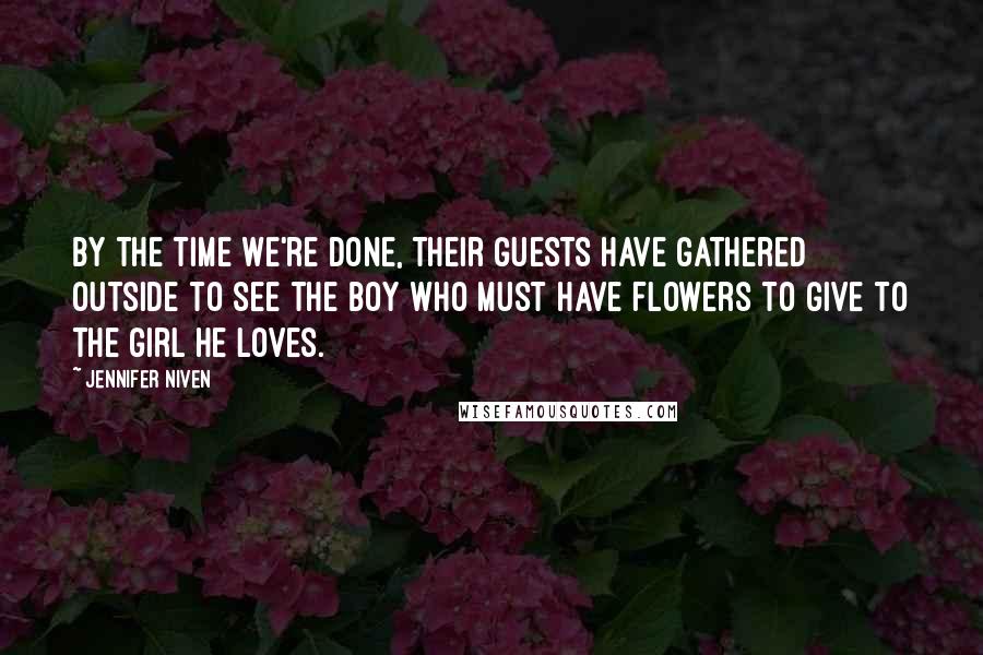 Jennifer Niven Quotes: By the time we're done, their guests have gathered outside to see the boy who must have flowers to give to the girl he loves.