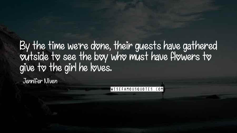 Jennifer Niven Quotes: By the time we're done, their guests have gathered outside to see the boy who must have flowers to give to the girl he loves.