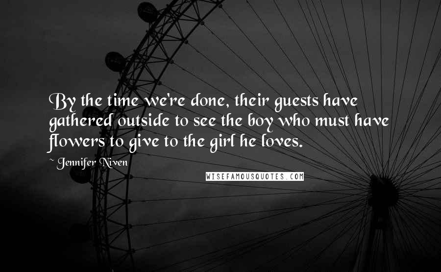 Jennifer Niven Quotes: By the time we're done, their guests have gathered outside to see the boy who must have flowers to give to the girl he loves.