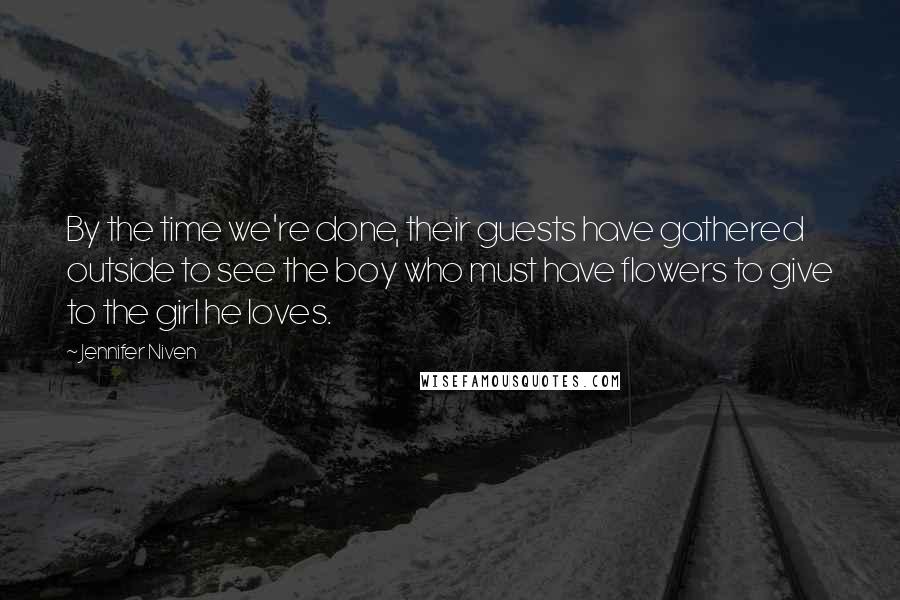 Jennifer Niven Quotes: By the time we're done, their guests have gathered outside to see the boy who must have flowers to give to the girl he loves.