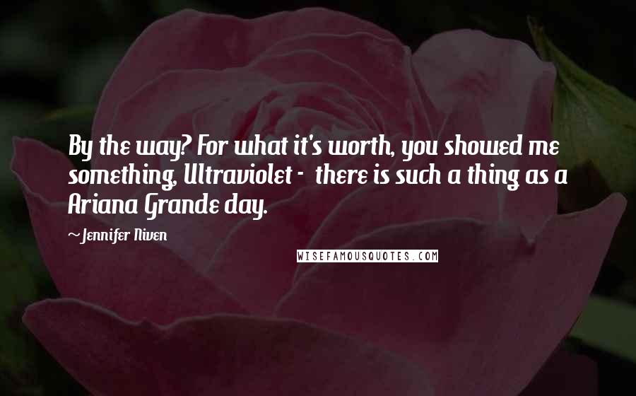 Jennifer Niven Quotes: By the way? For what it's worth, you showed me something, Ultraviolet - there is such a thing as a Ariana Grande day.