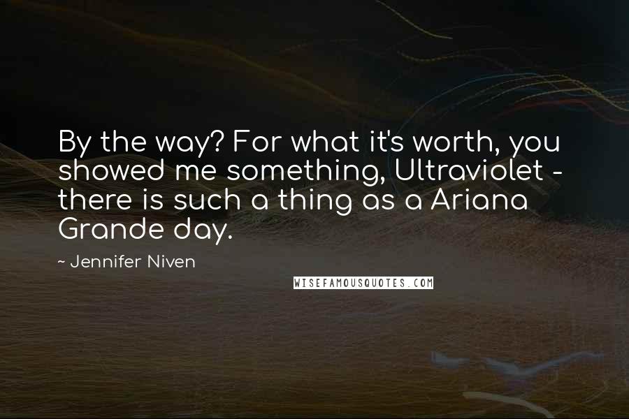Jennifer Niven Quotes: By the way? For what it's worth, you showed me something, Ultraviolet - there is such a thing as a Ariana Grande day.