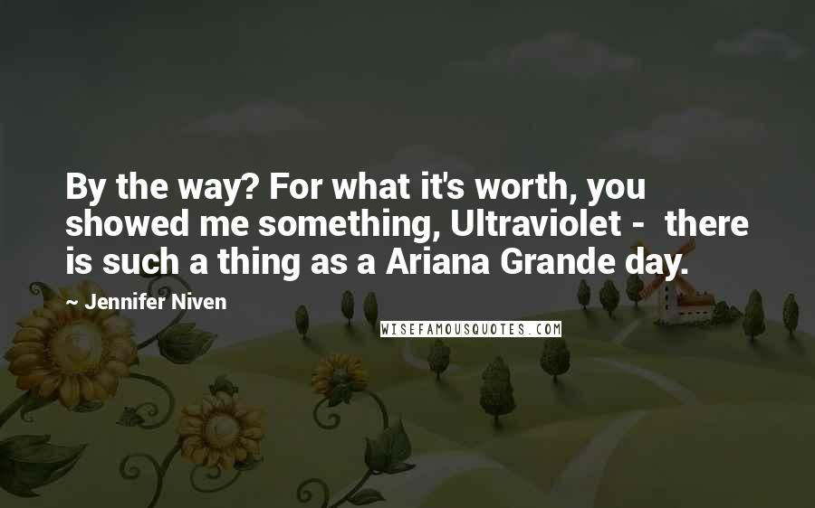Jennifer Niven Quotes: By the way? For what it's worth, you showed me something, Ultraviolet - there is such a thing as a Ariana Grande day.