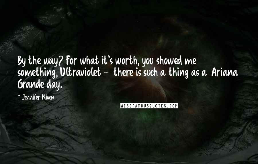 Jennifer Niven Quotes: By the way? For what it's worth, you showed me something, Ultraviolet - there is such a thing as a Ariana Grande day.