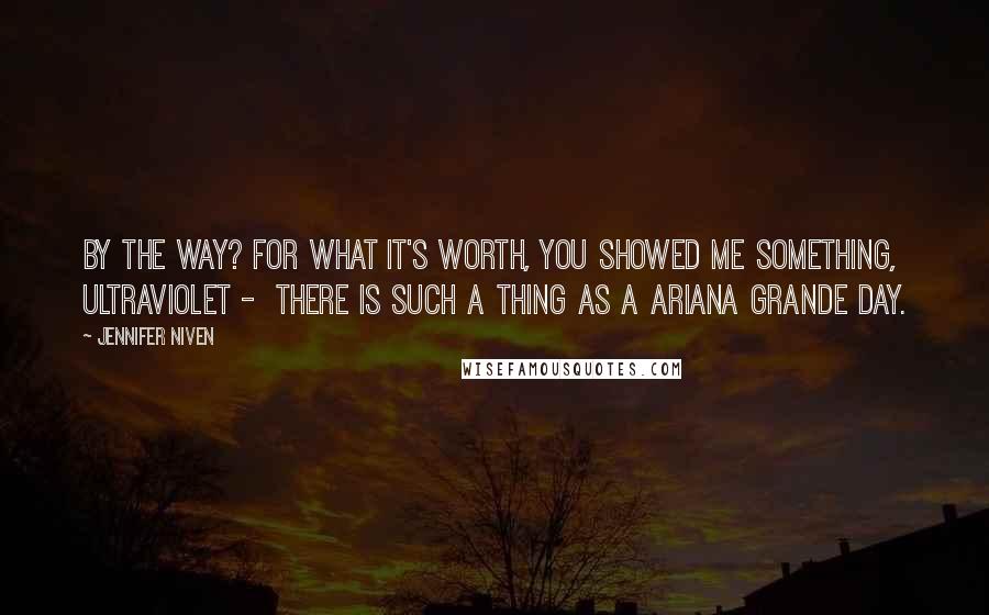 Jennifer Niven Quotes: By the way? For what it's worth, you showed me something, Ultraviolet - there is such a thing as a Ariana Grande day.