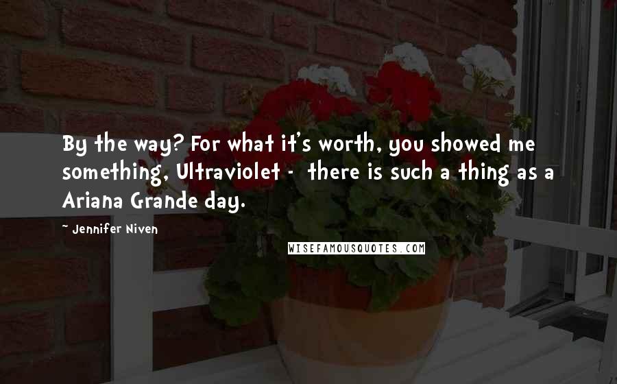 Jennifer Niven Quotes: By the way? For what it's worth, you showed me something, Ultraviolet - there is such a thing as a Ariana Grande day.