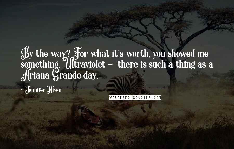 Jennifer Niven Quotes: By the way? For what it's worth, you showed me something, Ultraviolet - there is such a thing as a Ariana Grande day.