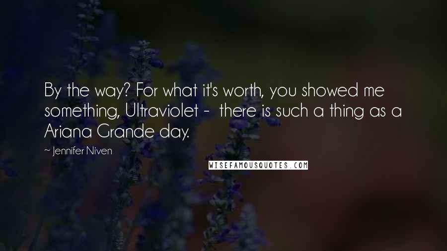 Jennifer Niven Quotes: By the way? For what it's worth, you showed me something, Ultraviolet - there is such a thing as a Ariana Grande day.