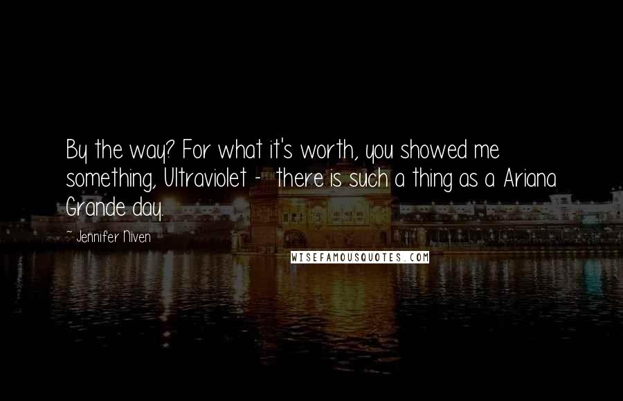 Jennifer Niven Quotes: By the way? For what it's worth, you showed me something, Ultraviolet - there is such a thing as a Ariana Grande day.